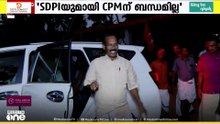 'SDPIയുമായി CPMന് ബന്ധമില്ല, പക്ഷെ വോട്ട് വേണ്ടെന്ന് പറയില്ലെന്ന് LDF കൺവീനർ