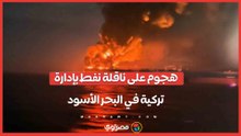 هجوم على ناقلة نفط بإدارة تركية في البحر الأسود.. ومخاوف من تسرب نفطي