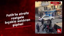 İstanbul Fatih'te etrafa rastgele bıçakla saldıran şüpheli