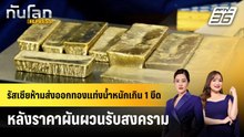 รัสเซียห้ามส่งออกทองแท่งน้ำหนักเกิน 1 ขีด หลังราคาผันผวนรับสงคราม | ทันโลก EXPRESS | 28 มี.ค. 69