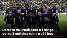 Derrota do Brasil para a França deixa 3 notícias ruins e só 1 boa