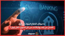 ما موقف قطاع البنوك من قرار العمل عن بُعد يوم الأحد من كل أسبوع خلال إبريل؟