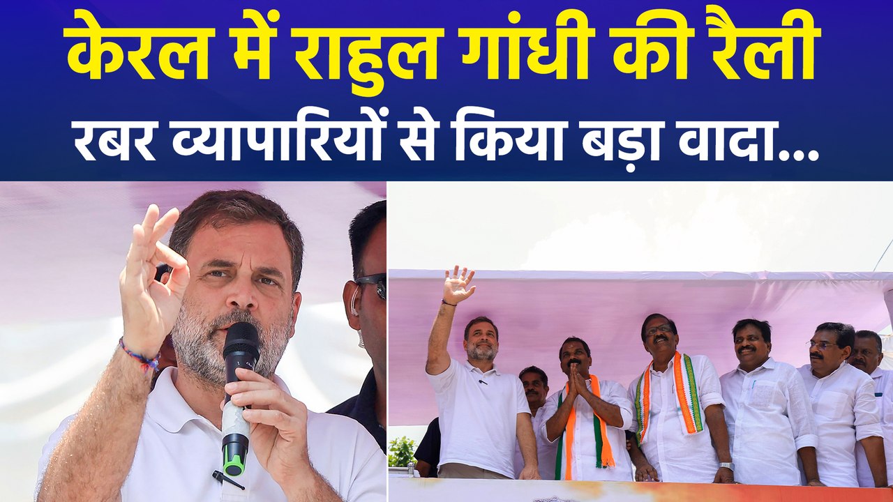 केरल में राहुल गांधी की रैली, रबर व्यापारियों से किया बड़ा वादा...