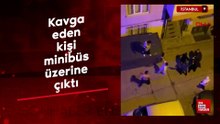 Sultangazi’de kavga eden kişi minibüs üstüne çıktı