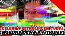 🔥🚨¡CELEBRA PETRÓLEO EN CUBA Y EXHIBE AL NARKO TRUMP! ¡NOROÑA DESAFÍA a TRUMP por SU BLOQUEO!