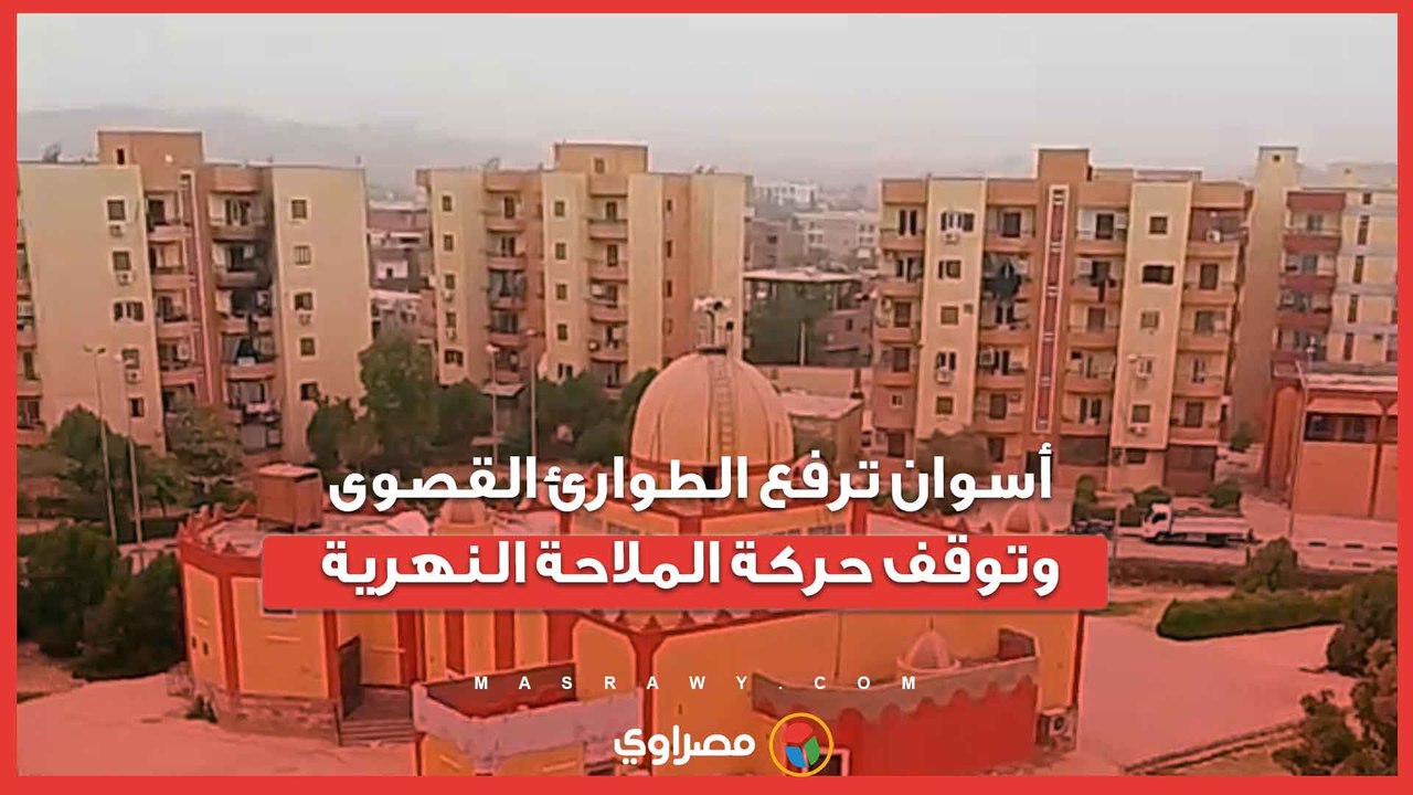 "أمطار ورياح".. أسوان ترفع الطوارئ القصوى وتوقف حركة الملاحة النهرية