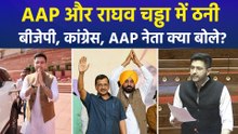 AAP और राघव चड्ढा में ठनी.. बीजेपी, कांग्रेस, AAP नेता क्या बोले?