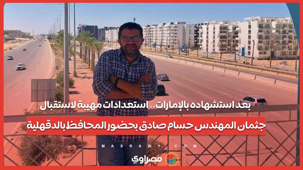 بعد استشهاده بالإمارات.. استعدادات مهيبة لاستقبال جثمان المهندس حسام صادق بحضور المحافظ بالدقهلية