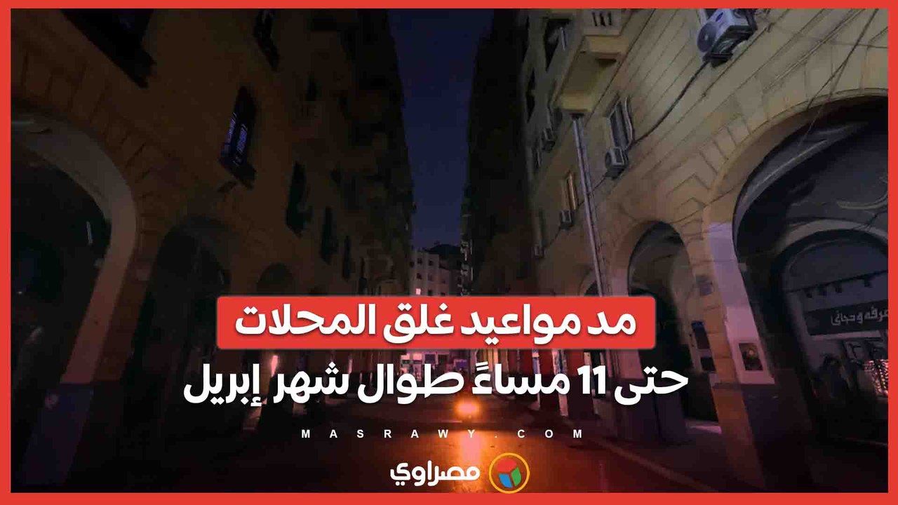 الحكومة تقرر مد مواعيد غلق المحلات حتى 11 مساءً طوال شهر  إبريل