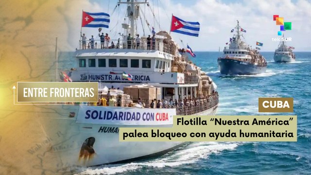 Entre Fronteras | Cuba | Flotilla “Nuestra América” desafía bloqueo con ayuda humanitaria