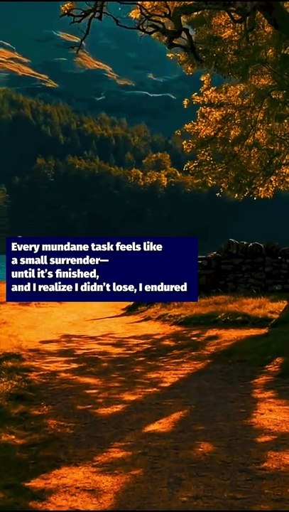 Every mundane task feels like a small surrender—until it’s finished, and I realize I didn’t lose, I endured