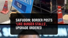 Saifuddin orders border posts upgrade, says security shelters like burger stalls