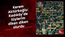 Kerem Aktürkoğlu: Kadıköy'de tüylerim diken diken olurdu