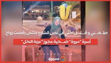 ط.ـعـ.ـني و قـ.ـتـ.ـل اختي في نص الشارع عشان رفضت زواج .. أسرة "مروة" ضـ.ـحية عجوز "عزبة النخل"