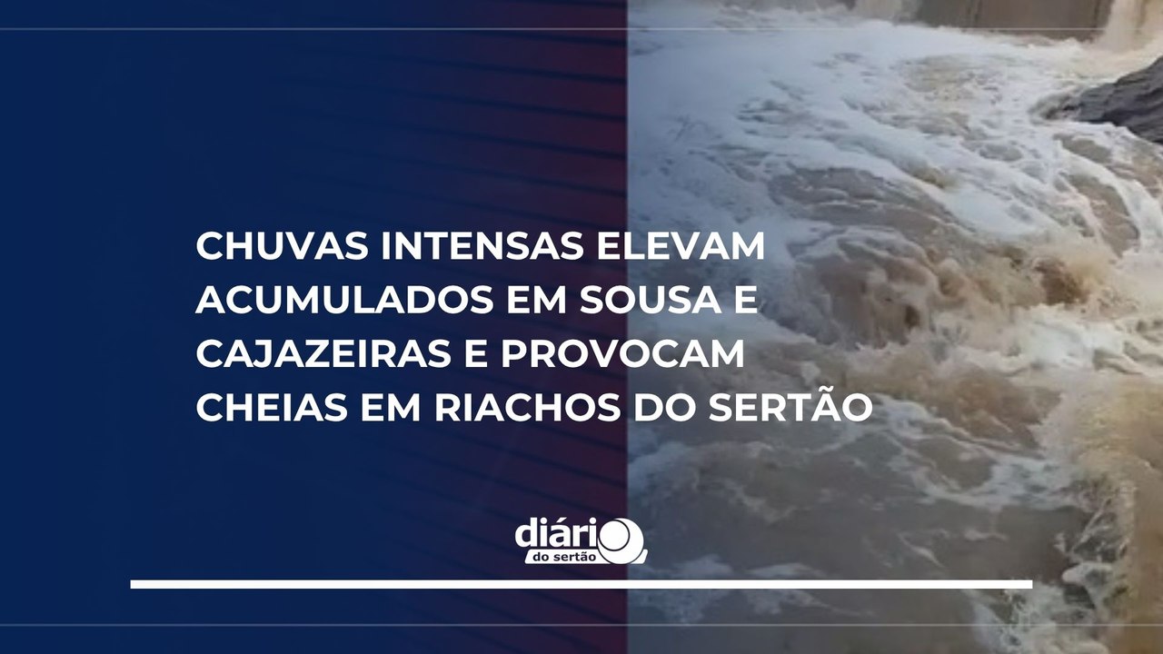 Chuvas intensas elevam acumulados em Sousa e Cajazeiras e provocam cheias em riachos do Sertão