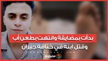 بدأت بمضايقة وانتهت بطعن أب وقتل ابنه في خناقة جيران .. جريمة مرعبة تهز أوسيم الجاني فيها "أخرس"