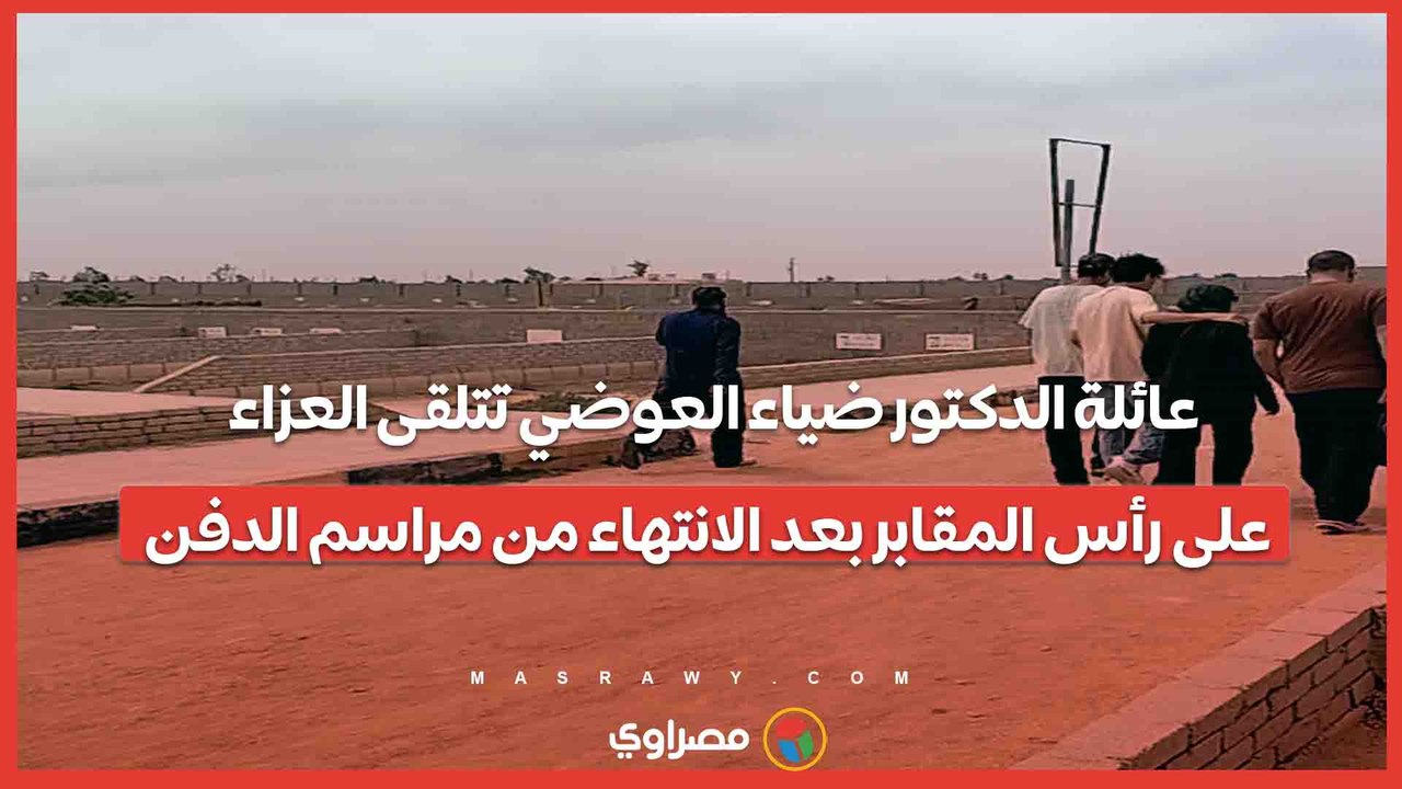 عائلة الدكتور ضياء العوضي تتلقى العزاء على رأس المقابر بعد الانتهاء من مراسم الدفن