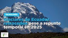Glaciares de Ecuador retroceden pese a repunte temporal en 2025