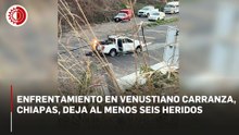 Enfrentamiento en Venustiano Carranza, Chiapas, deja al menos seis heridos