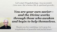 You are your own savior. The Divine helps those who help themselves. 04-25-2026