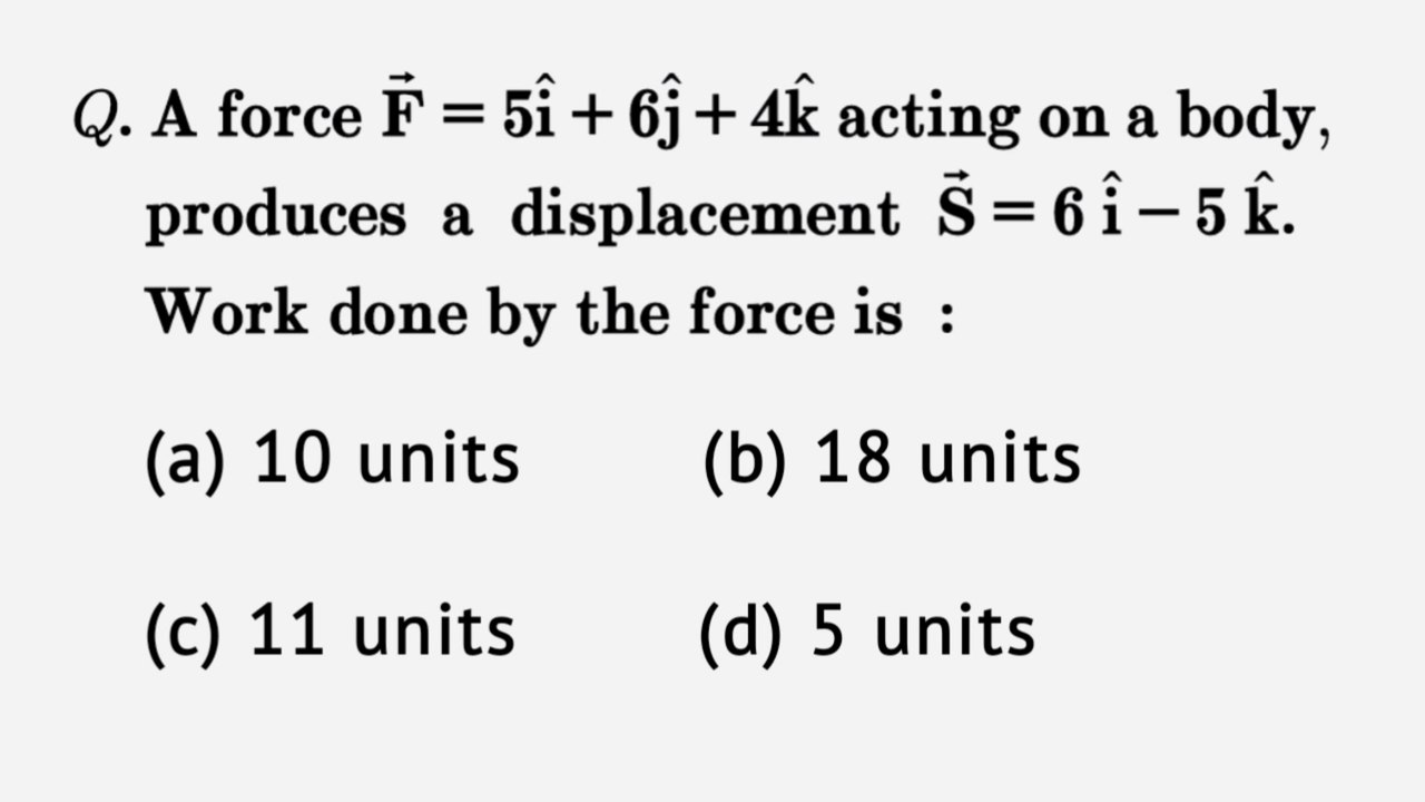 A force F=5i+6j+4k acting on a body produces a displacement S=6i-5k. Work done by the force is