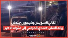 بحضور أبناء العائلة.. أهالي السويس يشيعون جثمان والد الفنان حمدي المرغني إلى مثواه الاخير