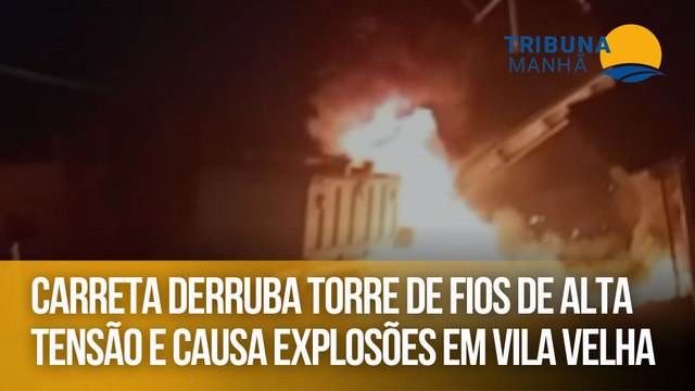 Carreta derruba torre de fios de alta tensão e causa explosões em Vila Velha