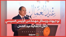 توجيهات ورسائل مهمة من الرئيس السيسي خلال احتفالية عيد العمل