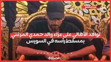 توافد الأهالي على عزاء والد حمدي المرغني بمسقط رأسه في السويس