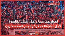 أجواء حماسية داخل استاد القاهرة قبل مباراة القمة وكواليس المعسكرين