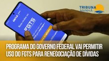 Programa do Governo Federal vai permitir uso do FGTS para renegociação de dívidas