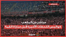 مباشر من الملعب : كواليس اللحظات الأخيرة قبل مباراة القمة