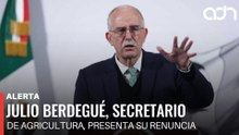 🚨¡Última Hora! Julio Berdegué, secretario de Agricultura, presenta su renuncia