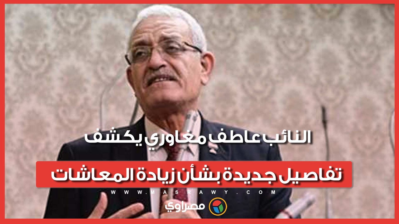 النائب عاطف مغاوري يكشف تفاصيل جديدة بشأن زيادة المعاشات