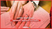 مشروع قانون الأسرة الجديد.. ما قصة مادة فسخ الزواج خلال 6 أشهر؟