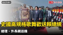 最新畫面曝！史瓦帝尼高規格歌舞歡送賴總統 總理、外長親送機