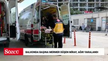 Balkonda başına mermer düşen Miray, ağır yaralandı