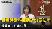退役少校呂禮詩讚「祖國強大」要法辦  陸委會：可處50萬
