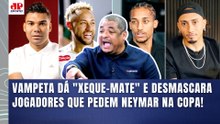VAMPETA SINCERÃO! "TODOS ELES QUEREM o NEYMAR NA COPA??? ENTÃO POR QUE É que..." OLHA ISSO | SELEÇÃO