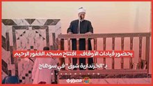 بحضور قيادات الأوقاف.. افتتاح مسجد الغفور الرحيم بـ"الخزندارية شرق" في سوهاج...