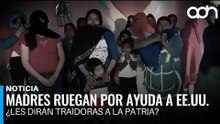 Madres ruegan por ayuda a EE.UU. ¿Les dirán traidoras a la patria?