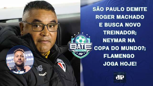 SÃO PAULO DEMITE ROGER MACHADO; NEYMAR MAIS PERTO DA COPA?; FLAMENGO JOGA HOJE! | BATE-PRONTO