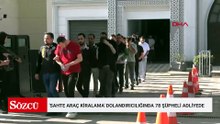 'Sahte araç kiralama' dolandırıcılığında 78 şüpheli adliyede