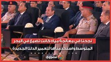 الرئيس السيسي: نجحنا في معالجة مياه كانت تضيع في البحر المتوسط واستخدمناها لتعمير الدلتا الجديدة