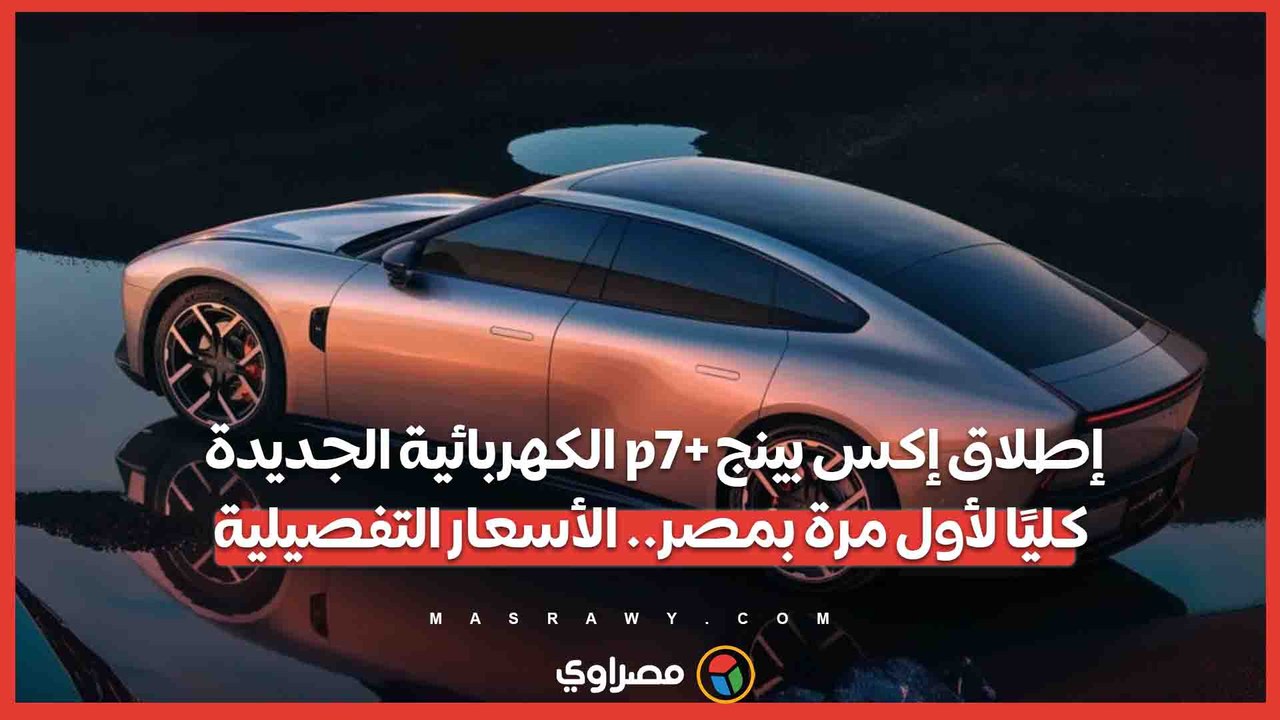إطلاق إكس بينج p7+ الكهربائية الجديدة كليًا لأول مرة بمصر.. الأسعار التفصيلية