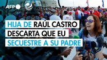 Hija de Raúl Castro descarta que EU secuestre a su padre