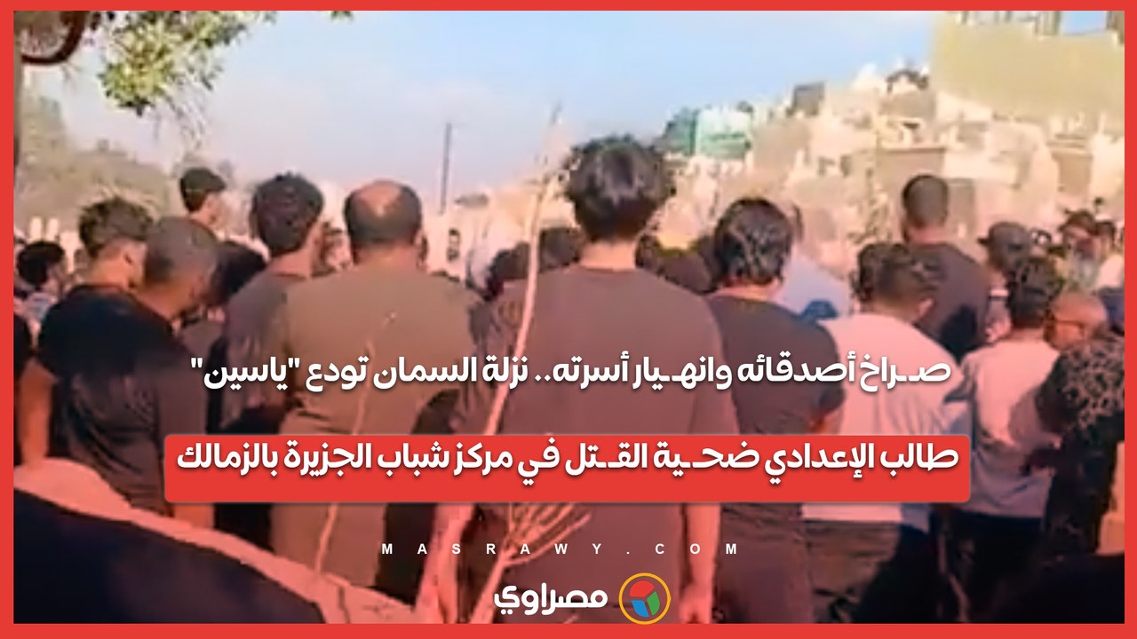 صـ ـراخ أصدقائه وانهـ ـيار أسرته.. نزلة السمان تودع "ياسين" طالب الإعدادي ضحـ ـية القـ ـتل في مركز شباب الجزيرة بالزمالك