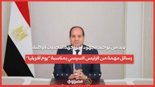لابد من توحيد الجهود لمواجهة التحديات الراهنة.. رسائل مهمة من الرئيس السيسي بمناسبة يوم أفريقيا
