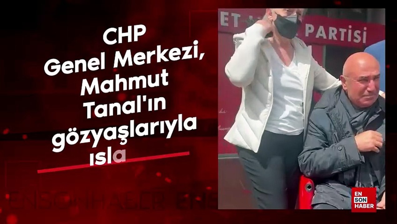 CHP Genel Merkezi, Mahmut Tanal'ın gözyaşlarıyla ıslandı