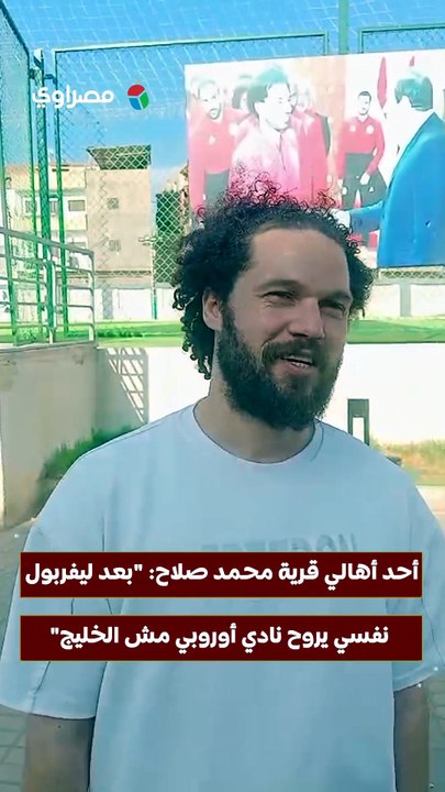 أحد أهالي قرية محمد صلاح- "بعد ليفربول نفسي يروح نادي أوروبي مش الخليج"